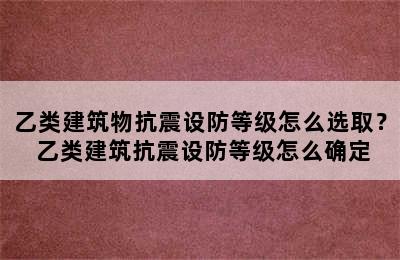 乙类建筑物抗震设防等级怎么选取？ 乙类建筑抗震设防等级怎么确定